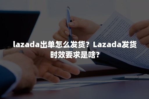 lazada出单怎么发货？Lazada发货时效要求是啥？