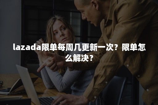 lazada限单每周几更新一次？限单怎么解决？