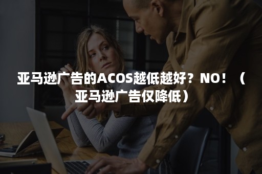 亚马逊广告的ACOS越低越好？NO！（亚马逊广告仅降低）