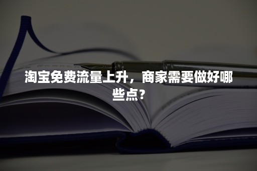 淘宝免费流量上升，商家需要做好哪些点？