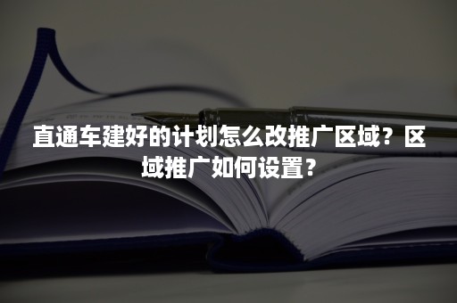 直通车建好的计划怎么改推广区域？区域推广如何设置？