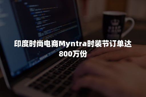 印度时尚电商Myntra时装节订单达800万份