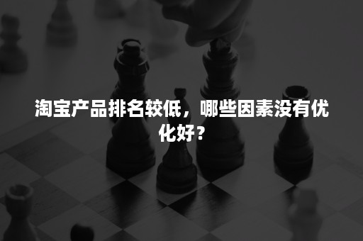 淘宝产品排名较低，哪些因素没有优化好？