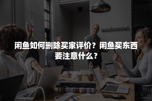 闲鱼如何删除买家评价？闲鱼买东西要注意什么？