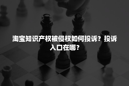 淘宝知识产权被侵权如何投诉？投诉入口在哪？