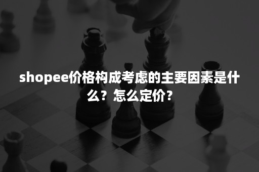 shopee价格构成考虑的主要因素是什么？怎么定价？