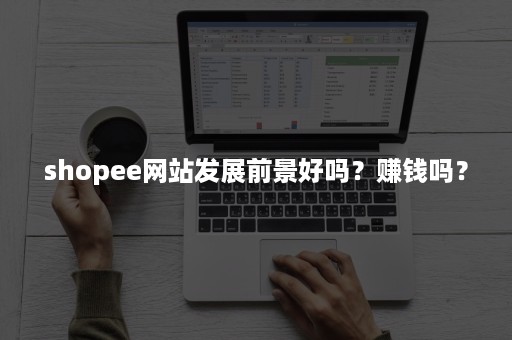 shopee网站发展前景好吗？赚钱吗？