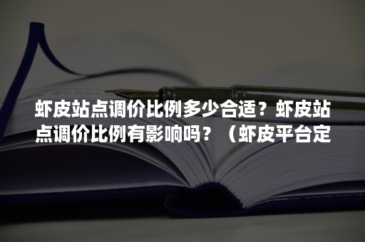 虾皮站点调价比例多少合适？虾皮站点调价比例有影响吗？（虾皮平台定价公式）