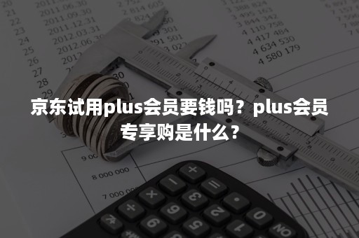 京东试用plus会员要钱吗？plus会员专享购是什么？