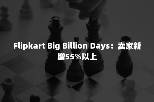 Flipkart Big Billion Days：卖家新增55%以上