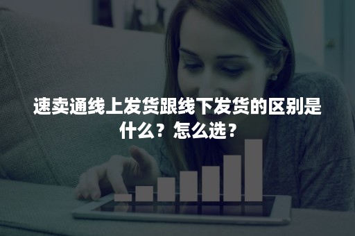 速卖通线上发货跟线下发货的区别是什么？怎么选？