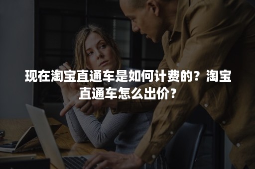 现在淘宝直通车是如何计费的？淘宝直通车怎么出价？