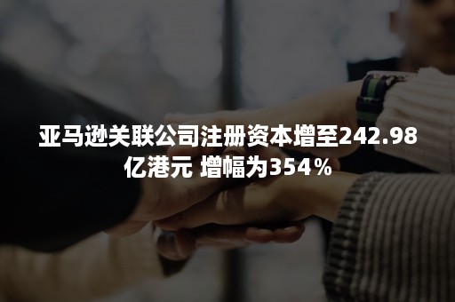 亚马逊关联公司注册资本增至242.98亿港元 增幅为354％