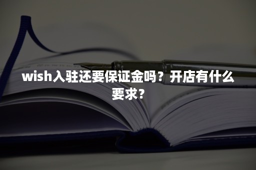 wish入驻还要保证金吗？开店有什么要求？