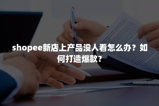 shopee新店上产品没人看怎么办？如何打造爆款？