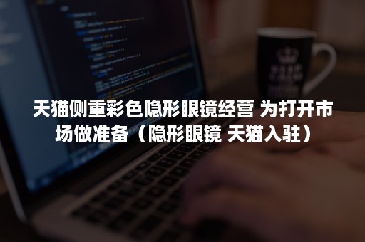 天猫侧重彩色隐形眼镜经营 为打开市场做准备（隐形眼镜 天猫入驻）