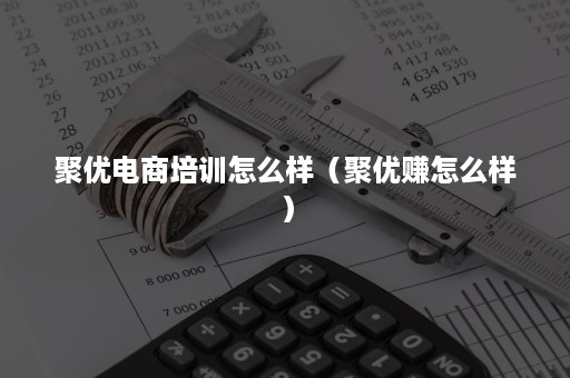 聚优电商培训怎么样（聚优赚怎么样）