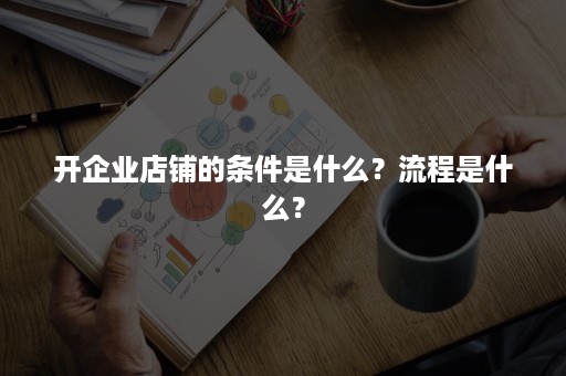 开企业店铺的条件是什么？流程是什么？