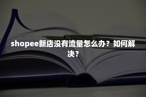 shopee新店没有流量怎么办？如何解决？