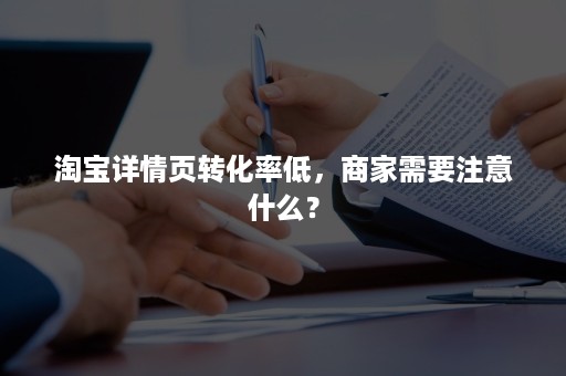 淘宝详情页转化率低，商家需要注意什么？