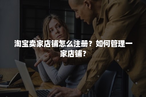 淘宝卖家店铺怎么注册？如何管理一家店铺？