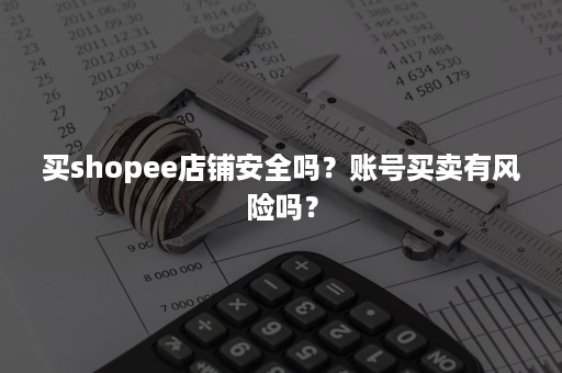 买shopee店铺安全吗？账号买卖有风险吗？