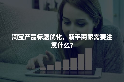 淘宝产品标题优化，新手商家需要注意什么？