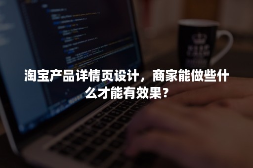 淘宝产品详情页设计，商家能做些什么才能有效果？