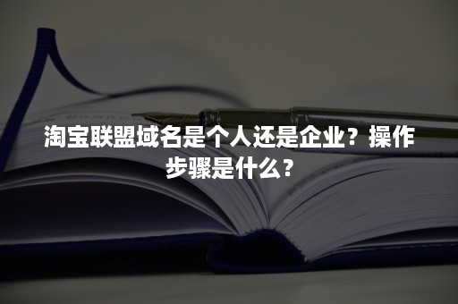 淘宝联盟域名是个人还是企业？操作步骤是什么？