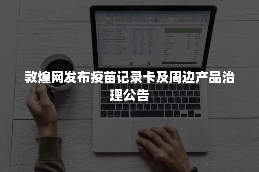 敦煌网发布疫苗记录卡及周边产品治理公告