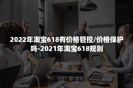 2022年淘宝618有价格管控/价格保护吗-2021年淘宝618规则