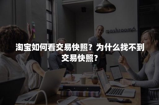 淘宝如何看交易快照？为什么找不到交易快照？