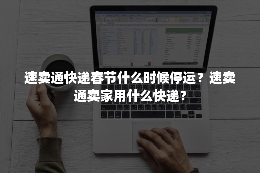 速卖通快递春节什么时候停运？速卖通卖家用什么快递？