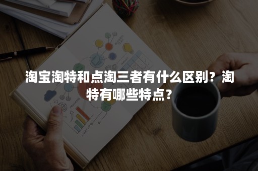 淘宝淘特和点淘三者有什么区别？淘特有哪些特点？