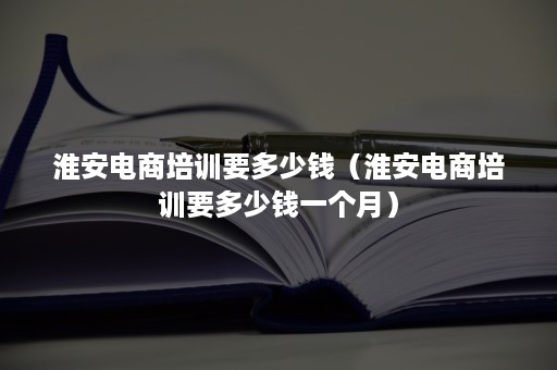 淮安电商培训要多少钱（淮安电商培训要多少钱一个月）