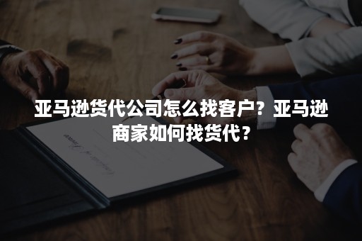 亚马逊货代公司怎么找客户？亚马逊商家如何找货代？