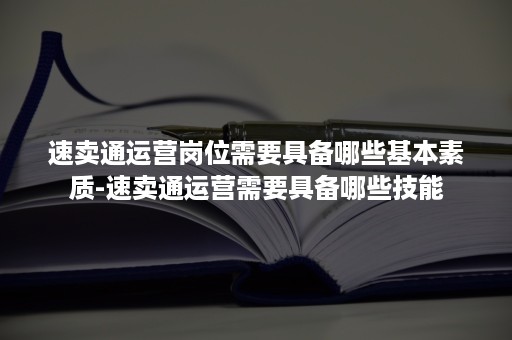 速卖通运营岗位需要具备哪些基本素质-速卖通运营需要具备哪些技能