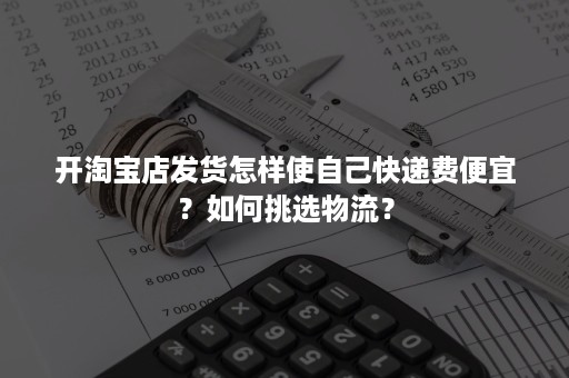 开淘宝店发货怎样使自己快递费便宜？如何挑选物流？