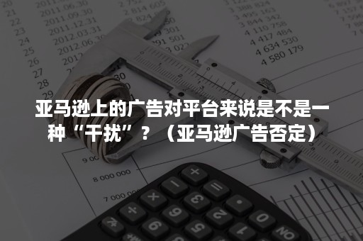 亚马逊上的广告对平台来说是不是一种“干扰”？（亚马逊广告否定）