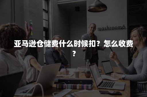 亚马逊仓储费什么时候扣？怎么收费？