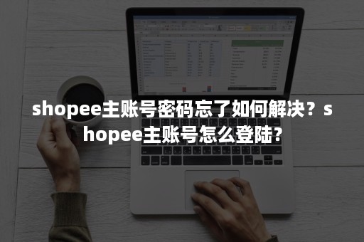 shopee主账号密码忘了如何解决？shopee主账号怎么登陆？