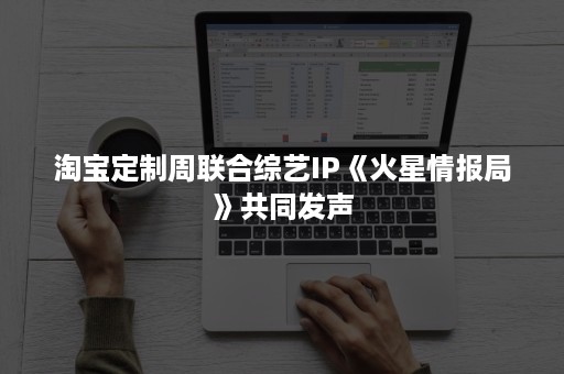 淘宝定制周联合综艺IP《火星情报局》共同发声