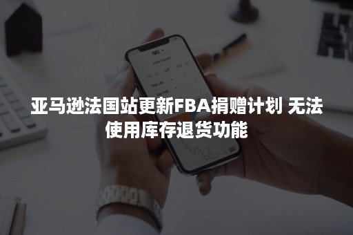 亚马逊法国站更新FBA捐赠计划 无法使用库存退货功能