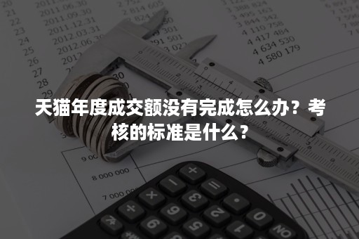 天猫年度成交额没有完成怎么办？考核的标准是什么？