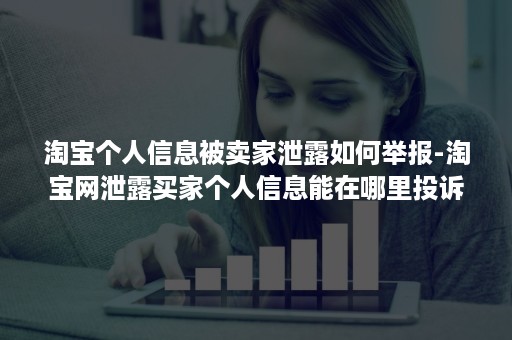 淘宝个人信息被卖家泄露如何举报-淘宝网泄露买家个人信息能在哪里投诉