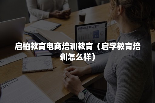 启柏教育电商培训教育（启学教育培训怎么样）