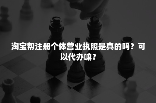 淘宝帮注册个体营业执照是真的吗？可以代办嘛？