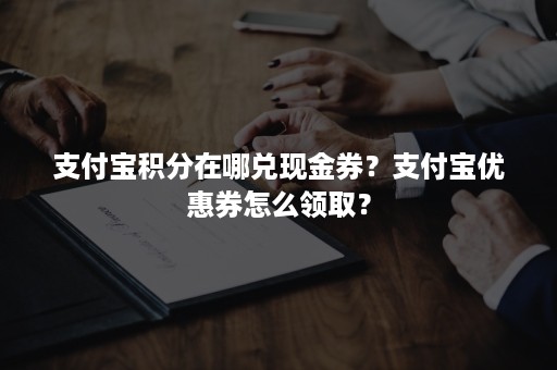 支付宝积分在哪兑现金券？支付宝优惠券怎么领取？