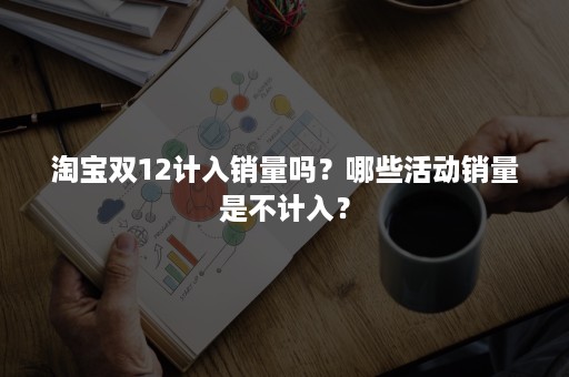 淘宝双12计入销量吗？哪些活动销量是不计入？