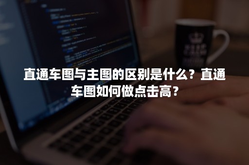 直通车图与主图的区别是什么？直通车图如何做点击高？